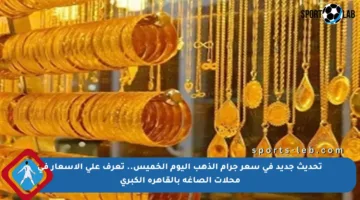 تحديث جديد في سعر جرام الذهب اليوم الخميس.. تعرف على الأسعار في محلات الصاغة بالقاهرة الكبرى